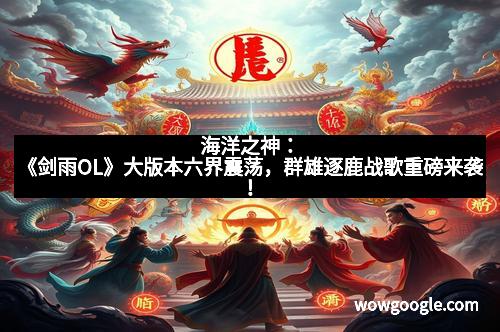 海洋之神：《剑雨OL》大版本六界震荡，群雄逐鹿战歌重磅来袭！